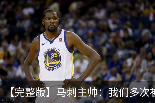【完整版】马刺主帅：我们多次被逆转 配不上这些比赛的胜利